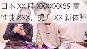 日本 XX 牌 XXXXXX69 高性能 XXX,提升 XX 新体验