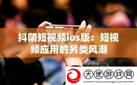 抖阴短视频ios版：短视频应用的另类风潮