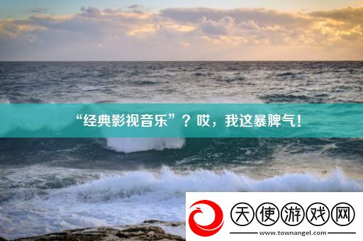 “经典影视音乐”哎我这暴脾气！