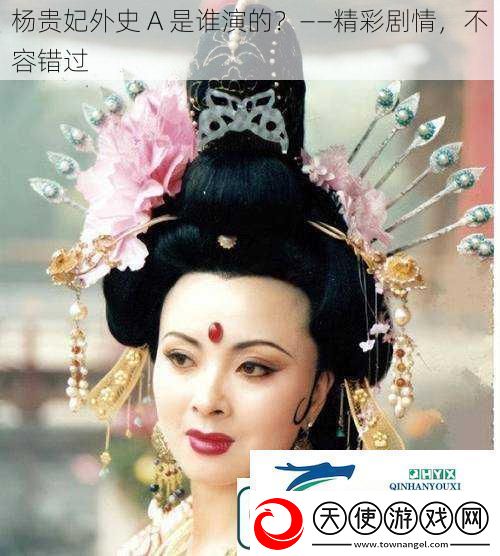杨贵妃外史A是谁演的——精彩剧情不容错过