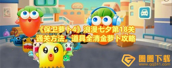 保卫萝卜4浪漫七夕第18关怎么快速过关-保卫萝卜4浪漫七夕第18关怎么清理掉全部的道具一览[图文]